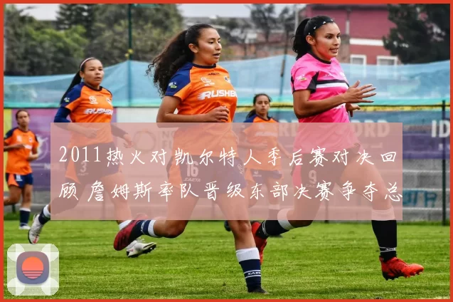 2011热火对凯尔特人季后赛对决回顾 詹姆斯率队晋级东部决赛争夺总冠军