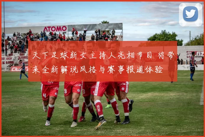 天下足球新女主持人亮相节目 将带来全新解说风格与赛事报道体验