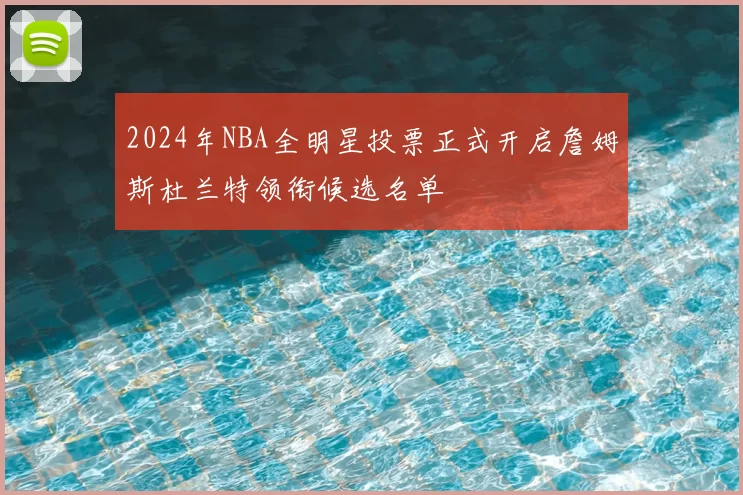 2024年NBA全明星投票正式开启詹姆斯杜兰特领衔候选名单