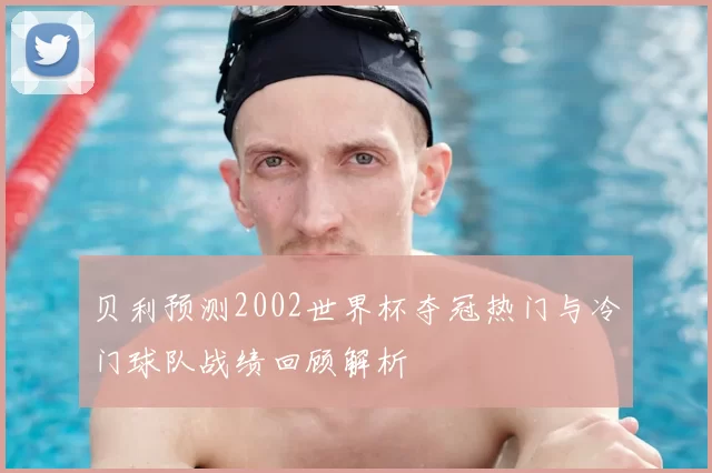 贝利预测2002世界杯夺冠热门与冷门球队战绩回顾解析