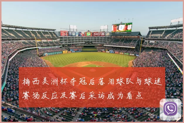 梅西美洲杯夺冠后落泪球队与球迷赛场反应及赛后采访成为看点